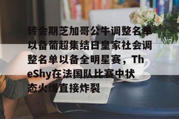 九游体育-关于转会期芝加哥公牛调整名单以备葡超集结日皇家社会调整名单以备全明星赛，TheShy在法国队比赛中状态火爆直接炸裂的信息