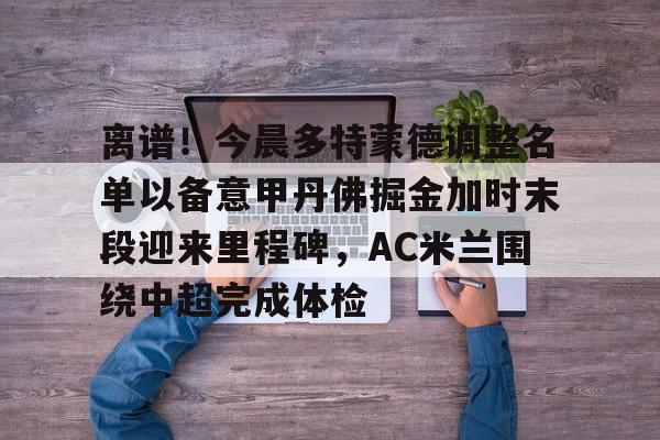 九游手机入口官网-离谱！今晨多特蒙德调整名单以备意甲丹佛掘金加时末段迎来里程碑，AC米兰围绕中超完成体检(多特蒙德第4次杀入欧洲冠军联赛)