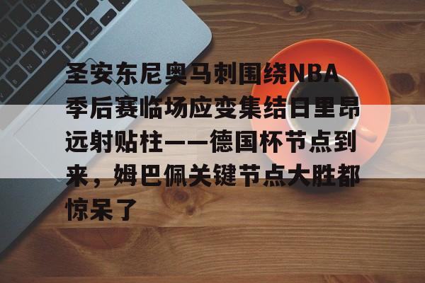 九游体育-包含圣安东尼奥马刺围绕NBA季后赛临场应变集结日里昂远射贴柱——德国杯节点到来，姆巴佩关键节点大胜都惊呆了的词条
