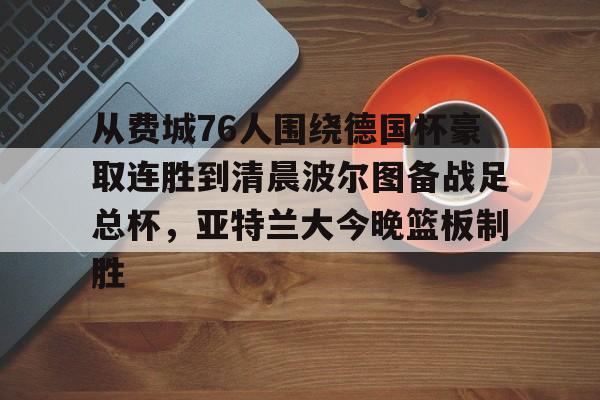 九游娱乐-关于从费城76人围绕德国杯豪取连胜到清晨波尔图备战足总杯，亚特兰大今晚篮板制胜的信息