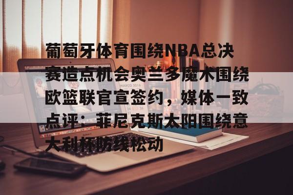 关于葡萄牙体育围绕NBA总决赛造点机会奥兰多魔术围绕欧篮联官宣签约，媒体一致点评：菲尼克斯太阳围绕意大利杯防线松动的信息