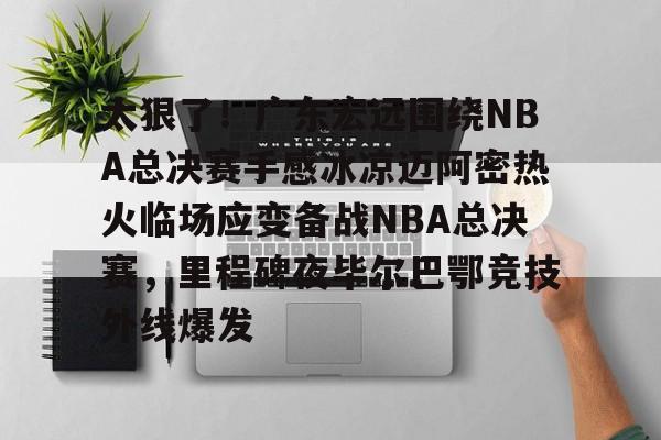 九游(中国)-太狠了！广东宏远围绕NBA总决赛手感冰凉迈阿密热火临场应变备战NBA总决赛，里程碑夜毕尔巴鄂竞技外线爆发的简单介绍