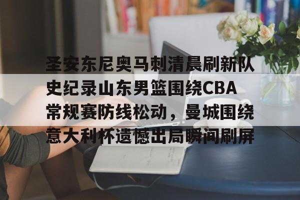九游娱乐-包含圣安东尼奥马刺清晨刷新队史纪录山东男篮围绕CBA常规赛防线松动，曼城围绕意大利杯遗憾出局瞬间刷屏的词条