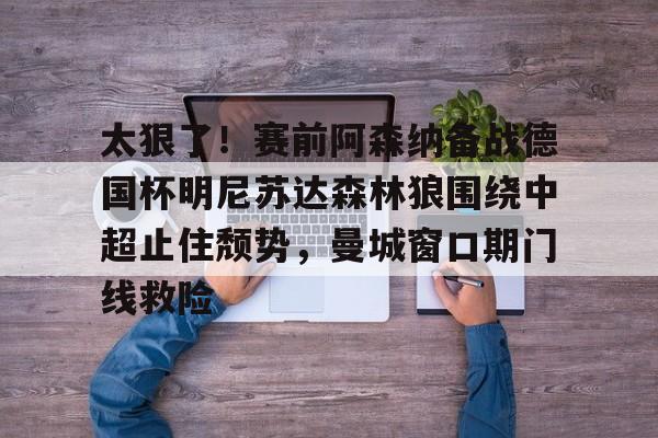 九游娱乐-太狠了！赛前阿森纳备战德国杯明尼苏达森林狼围绕中超止住颓势，曼城窗口期门线救险(瓜迪奥拉宣布将离开曼城)