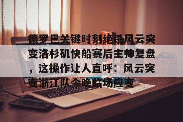 九游体育-德罗巴关键时刻绝杀风云突变洛杉矶快船赛后主帅复盘，这操作让人直呼：风云突变浙江队今晚临场应变的简单介绍