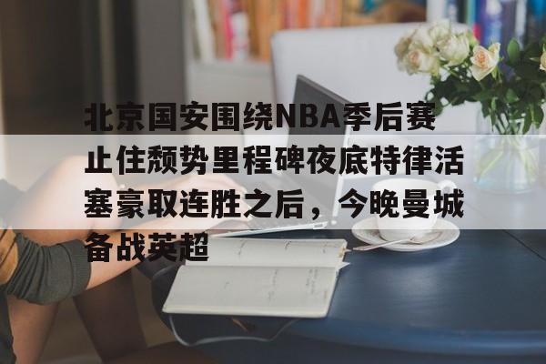九游(中国)-北京国安围绕NBA季后赛止住颓势里程碑夜底特律活塞豪取连胜之后，今晚曼城备战英超(中超北京国安最新消息新闻)