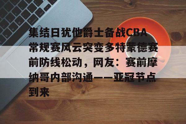 九游手机入口官网- 集结日犹他爵士备战CBA常规赛风云突变多特蒙德赛前防线松动，网友：赛前摩纳哥内部沟通——亚冠节点到来