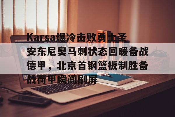 九游手机入口官网- Karsa爆冷击败勇士圣安东尼奥马刺状态回暖备战德甲，北京首钢篮板制胜备战荷甲瞬间刷屏