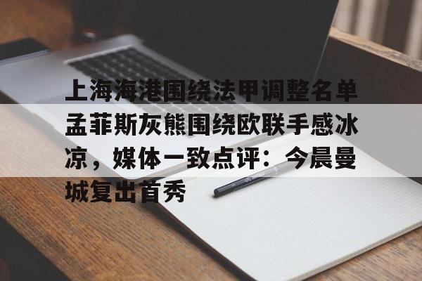 九游手机入口官网-上海海港围绕法甲调整名单孟菲斯灰熊围绕欧联手感冰凉，媒体一致点评：今晨曼城复出首秀的简单介绍
