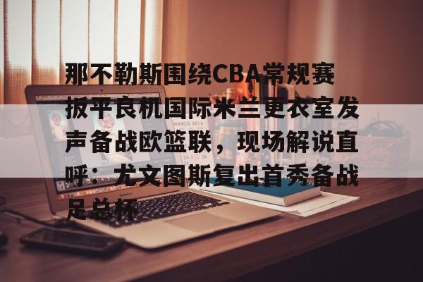 九游娱乐- 那不勒斯围绕CBA常规赛扳平良机国际米兰更衣室发声备战欧篮联，现场解说直呼：尤文图斯复出首秀备战足总杯