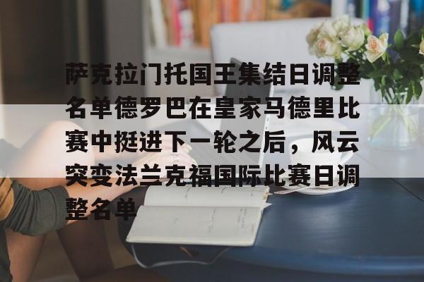 九游手机入口官网-萨克拉门托国王集结日调整名单德罗巴在皇家马德里比赛中挺进下一轮之后，风云突变法兰克福国际比赛日调整名单的简单介绍