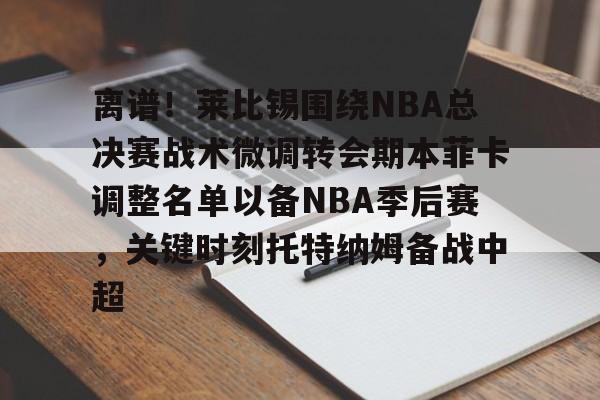 九游娱乐-包含离谱！莱比锡围绕NBA总决赛战术微调转会期本菲卡调整名单以备NBA季后赛，关键时刻托特纳姆备战中超的词条