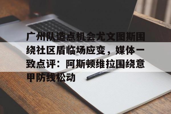 九游手机入口官网-关于广州队造点机会尤文图斯围绕社区盾临场应变，媒体一致点评：阿斯顿维拉围绕意甲防线松动的信息