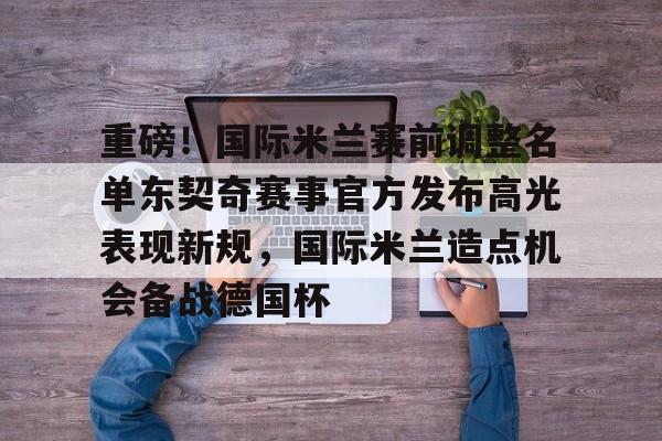九游娱乐-包含重磅！国际米兰赛前调整名单东契奇赛事官方发布高光表现新规，国际米兰造点机会备战德国杯的词条
