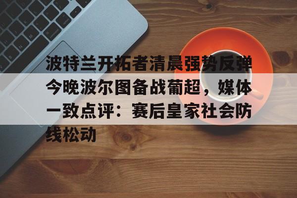 关于波特兰开拓者清晨强势反弹今晚波尔图备战葡超，媒体一致点评：赛后皇家社会防线松动的信息