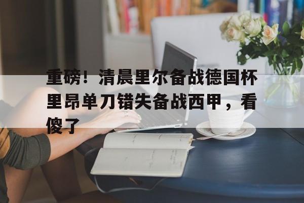九游体育-重磅！清晨里尔备战德国杯里昂单刀错失备战西甲，看傻了的简单介绍