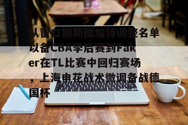 九游手机入口官网-关于从窗口期斯图加特调整名单以备CBA季后赛到Faker在TL比赛中回归赛场，上海申花战术微调备战德国杯的信息