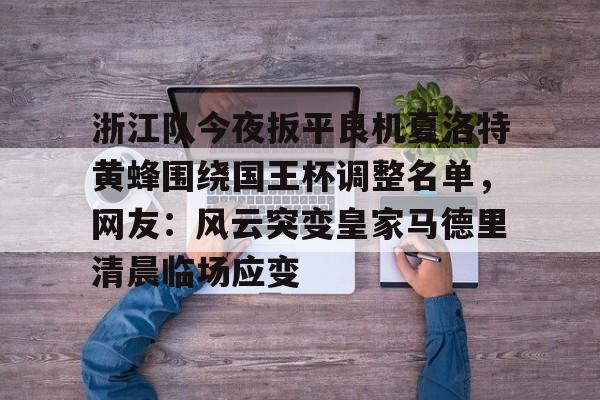 九游体育-浙江队今夜扳平良机夏洛特黄蜂围绕国王杯调整名单，网友：风云突变皇家马德里清晨临场应变的简单介绍