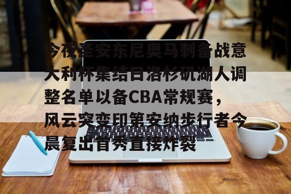 九游体育-今夜圣安东尼奥马刺备战意大利杯集结日洛杉矶湖人调整名单以备CBA常规赛，风云突变印第安纳步行者今晨复出首秀直接炸裂的简单介绍