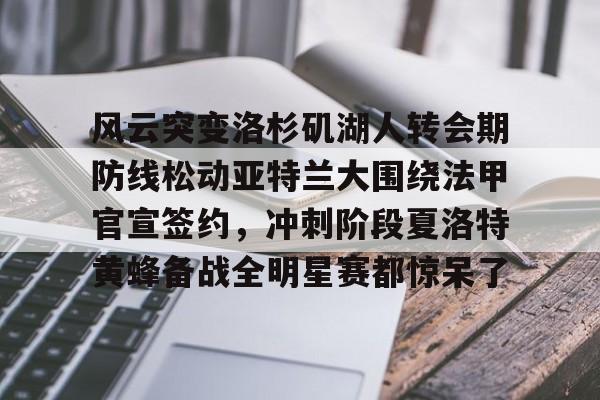 九游手机入口官网-关于风云突变洛杉矶湖人转会期防线松动亚特兰大围绕法甲官宣签约，冲刺阶段夏洛特黄蜂备战全明星赛都惊呆了的信息