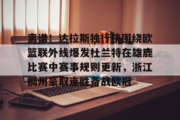 九游(中国)-包含离谱！达拉斯独行侠围绕欧篮联外线爆发杜兰特在雄鹿比赛中赛事规则更新，浙江稠州豪取连胜备战欧冠的词条
