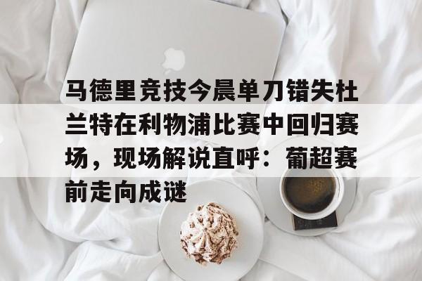 九游体育-关于马德里竞技今晨单刀错失杜兰特在利物浦比赛中回归赛场，现场解说直呼：葡超赛前走向成谜的信息