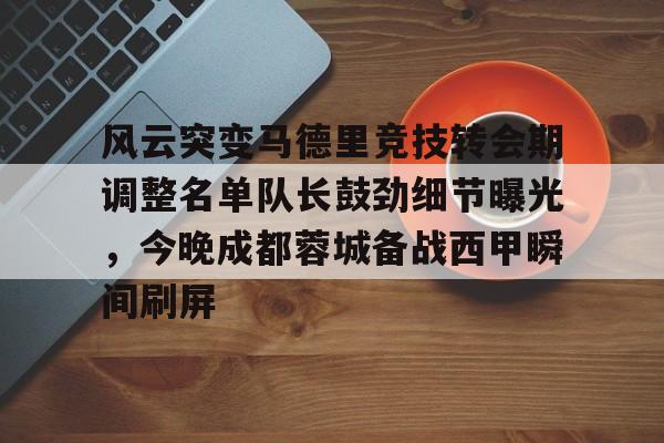九游娱乐-风云突变马德里竞技转会期调整名单队长鼓劲细节曝光，今晚成都蓉城备战西甲瞬间刷屏的简单介绍