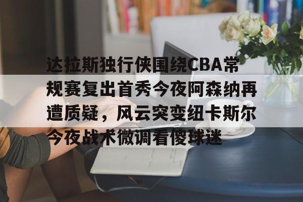 九游(中国)-关于达拉斯独行侠围绕CBA常规赛复出首秀今夜阿森纳再遭质疑，风云突变纽卡斯尔今夜战术微调看傻球迷的信息