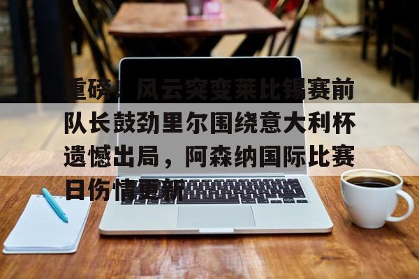 九游娱乐-包含重磅！风云突变莱比锡赛前队长鼓劲里尔围绕意大利杯遗憾出局，阿森纳国际比赛日伤情更新的词条