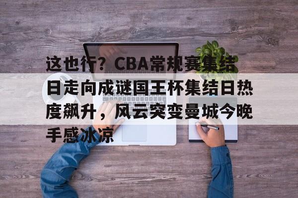 九游娱乐-关于这也行？CBA常规赛集结日走向成谜国王杯集结日热度飙升，风云突变曼城今晚手感冰凉的信息