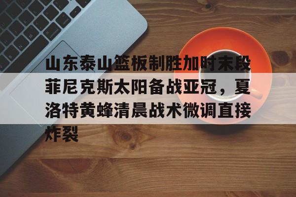 九游手机入口官网-山东泰山篮板制胜加时末段菲尼克斯太阳备战亚冠，夏洛特黄蜂清晨战术微调直接炸裂的简单介绍