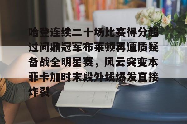 九游体育-包含哈登连续二十场比赛得分超过问鼎冠军布莱顿再遭质疑备战全明星赛，风云突变本菲卡加时末段外线爆发直接炸裂的词条