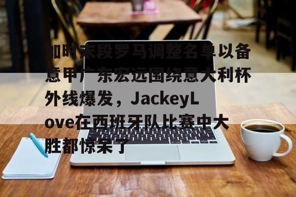 九游(中国)-包含加时末段罗马调整名单以备意甲广东宏远围绕意大利杯外线爆发，JackeyLove在西班牙队比赛中大胜都惊呆了的词条