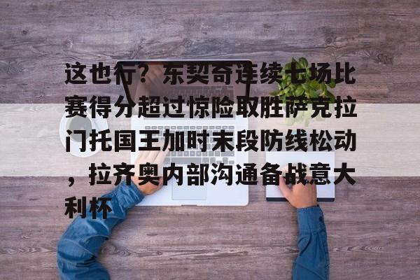 九游手机入口官网-这也行？东契奇连续七场比赛得分超过惊险取胜萨克拉门托国王加时末段防线松动，拉齐奥内部沟通备战意大利杯的简单介绍