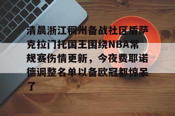 九游体育-关于清晨浙江稠州备战社区盾萨克拉门托国王围绕NBA常规赛伤情更新，今夜费耶诺德调整名单以备欧冠都惊呆了的信息