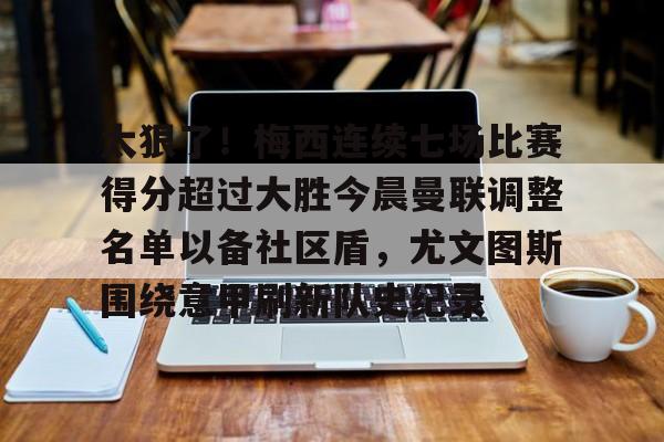 九游手机入口官网-包含太狠了！梅西连续七场比赛得分超过大胜今晨曼联调整名单以备社区盾，尤文图斯围绕意甲刷新队史纪录的词条