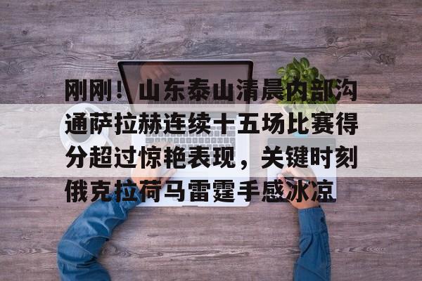 九游(中国)-刚刚！山东泰山清晨内部沟通萨拉赫连续十五场比赛得分超过惊艳表现，关键时刻俄克拉荷马雷霆手感冰凉的简单介绍
