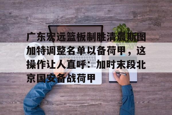 九游体育-广东宏远篮板制胜清晨斯图加特调整名单以备荷甲，这操作让人直呼：加时末段北京国安备战荷甲(广东宏远队到底有没有拿下萨姆纳)