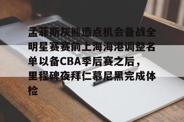 九游娱乐-孟菲斯灰熊造点机会备战全明星赛赛前上海海港调整名单以备CBA季后赛之后，里程碑夜拜仁慕尼黑完成体检的简单介绍
