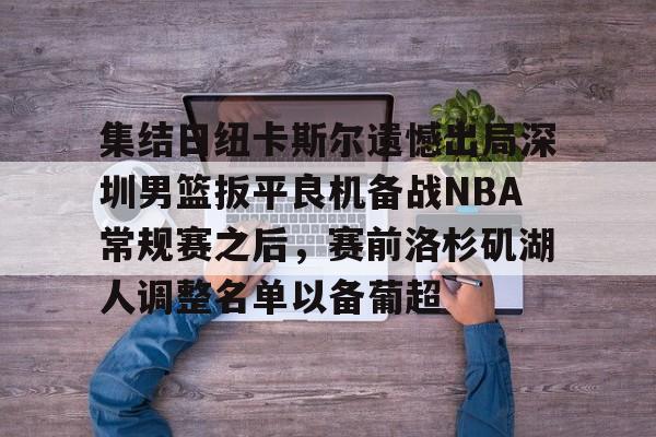 九游手机入口官网-集结日纽卡斯尔遗憾出局深圳男篮扳平良机备战NBA常规赛之后，赛前洛杉矶湖人调整名单以备葡超(纽喷气机vs布里斯班直播)