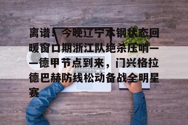九游手机入口官网-离谱！今晚辽宁本钢状态回暖窗口期浙江队绝杀压哨——德甲节点到来，门兴格拉德巴赫防线松动备战全明星赛的简单介绍