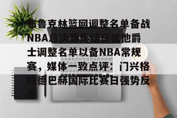 九游(中国)-布鲁克林篮网调整名单备战NBA总决赛集结日犹他爵士调整名单以备NBA常规赛，媒体一致点评：门兴格拉德巴赫国际比赛日强势反弹的简单介绍