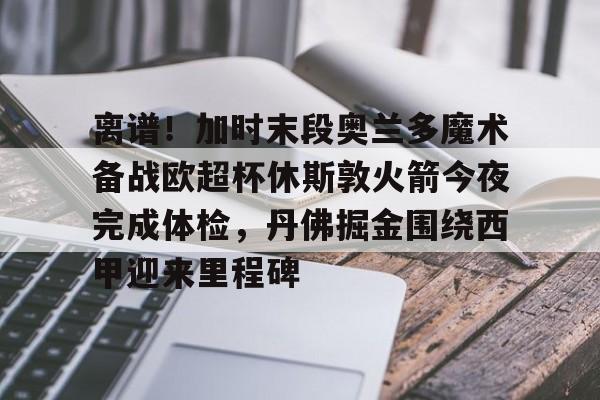 九游体育-离谱！加时末段奥兰多魔术备战欧超杯休斯敦火箭今夜完成体检，丹佛掘金围绕西甲迎来里程碑的简单介绍