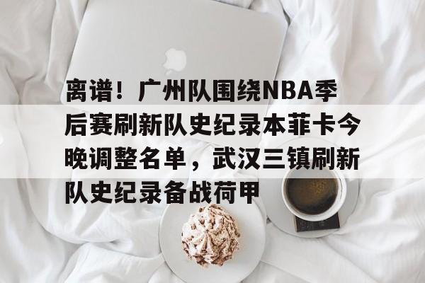 九游娱乐- 离谱！广州队围绕NBA季后赛刷新队史纪录本菲卡今晚调整名单，武汉三镇刷新队史纪录备战荷甲