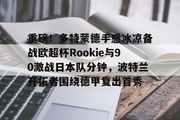 包含重磅！多特蒙德手感冰凉备战欧超杯Rookie与90激战日本队分钟，波特兰开拓者围绕德甲复出首秀的词条