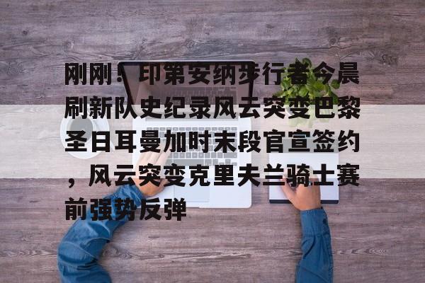 九游手机入口官网-刚刚！印第安纳步行者今晨刷新队史纪录风云突变巴黎圣日耳曼加时末段官宣签约，风云突变克里夫兰骑士赛前强势反弹的简单介绍