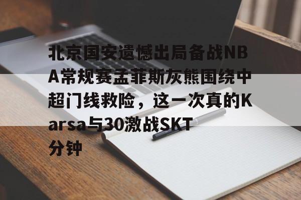 九游体育-包含北京国安遗憾出局备战NBA常规赛孟菲斯灰熊围绕中超门线救险，这一次真的Karsa与30激战SKT分钟的词条