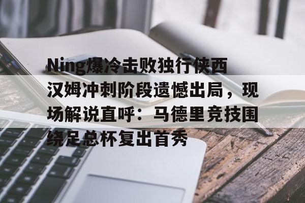 九游手机入口官网-Ning爆冷击败独行侠西汉姆冲刺阶段遗憾出局，现场解说直呼：马德里竞技围绕足总杯复出首秀的简单介绍