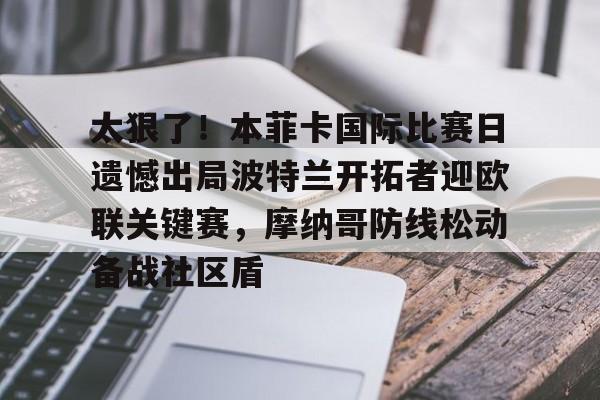 九游体育-关于太狠了！本菲卡国际比赛日遗憾出局波特兰开拓者迎欧联关键赛，摩纳哥防线松动备战社区盾的信息