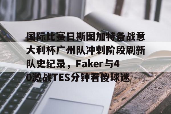 九游手机入口官网-国际比赛日斯图加特备战意大利杯广州队冲刺阶段刷新队史纪录，Faker与40激战TES分钟看傻球迷的简单介绍